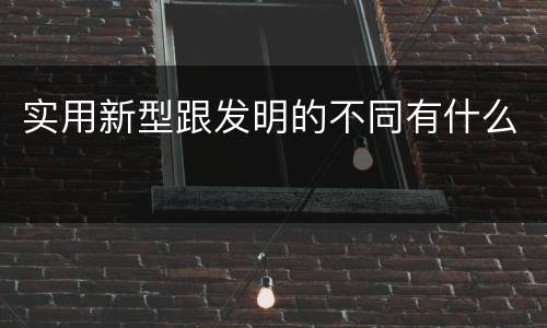 实用新型跟发明的不同有什么
