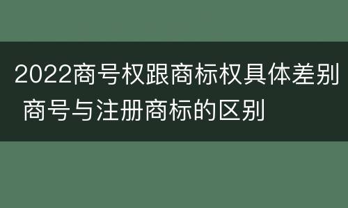 2022商号权跟商标权具体差别 商号与注册商标的区别