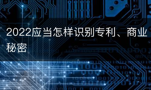 2022应当怎样识别专利、商业秘密