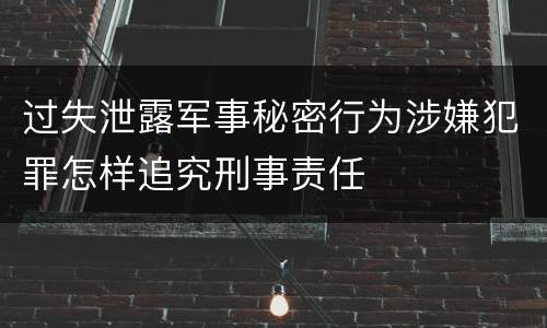 过失泄露军事秘密行为涉嫌犯罪怎样追究刑事责任