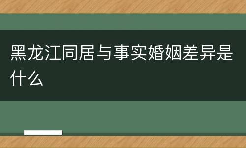 黑龙江同居与事实婚姻差异是什么
