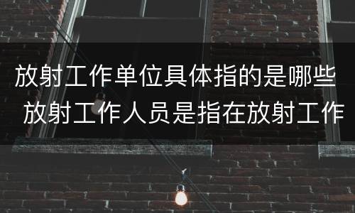 放射工作单位具体指的是哪些 放射工作人员是指在放射工作单位