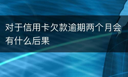 对于信用卡欠款逾期两个月会有什么后果