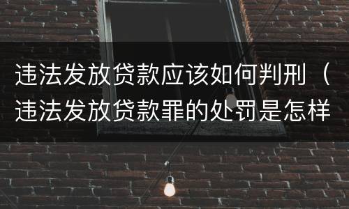 违法发放贷款应该如何判刑（违法发放贷款罪的处罚是怎样规定的）