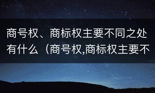 商号权、商标权主要不同之处有什么（商号权,商标权主要不同之处有什么）