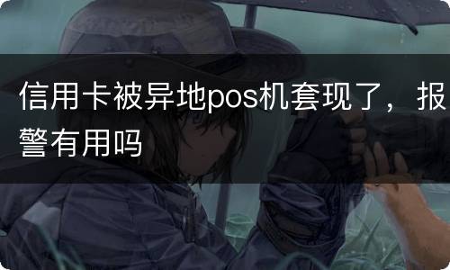 信用卡被异地pos机套现了，报警有用吗