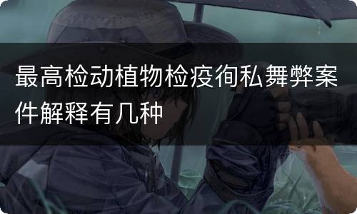 最高检动植物检疫徇私舞弊案件解释有几种