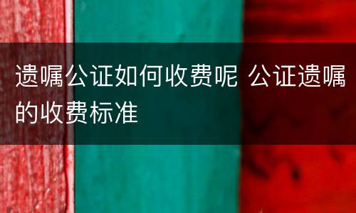 遗嘱公证如何收费呢 公证遗嘱的收费标准