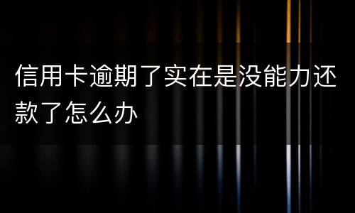 信用卡逾期了实在是没能力还款了怎么办