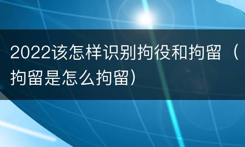 2022该怎样识别拘役和拘留（拘留是怎么拘留）