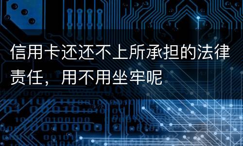 信用卡还还不上所承担的法律责任，用不用坐牢呢