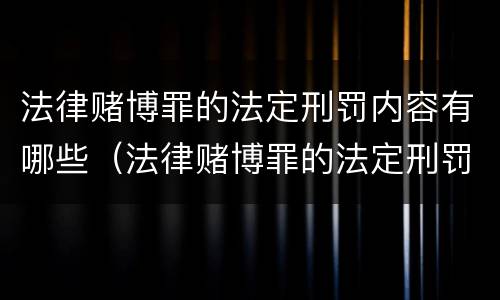 法律赌博罪的法定刑罚内容有哪些（法律赌博罪的法定刑罚内容有哪些方面）