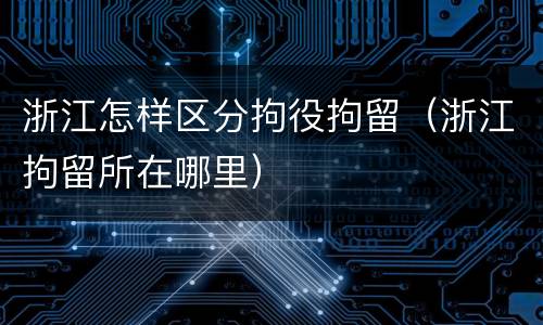 浙江怎样区分拘役拘留（浙江拘留所在哪里）
