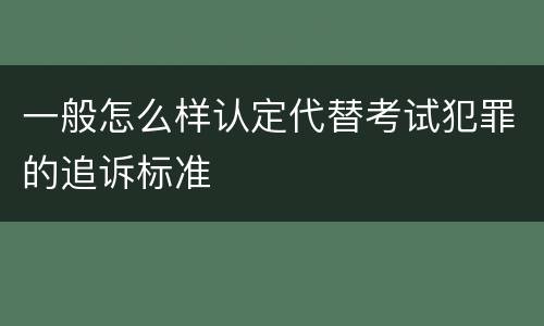 一般怎么样认定代替考试犯罪的追诉标准