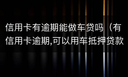 信用卡有逾期能做车贷吗（有信用卡逾期,可以用车抵押贷款吗?）