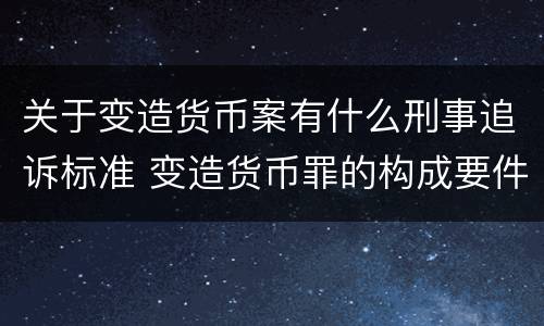 关于变造货币案有什么刑事追诉标准 变造货币罪的构成要件