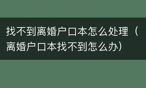 找不到离婚户口本怎么处理（离婚户口本找不到怎么办）