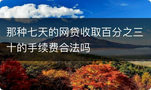 那种七天的网贷收取百分之三十的手续费合法吗