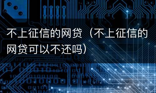 不上征信的网贷（不上征信的网贷可以不还吗）
