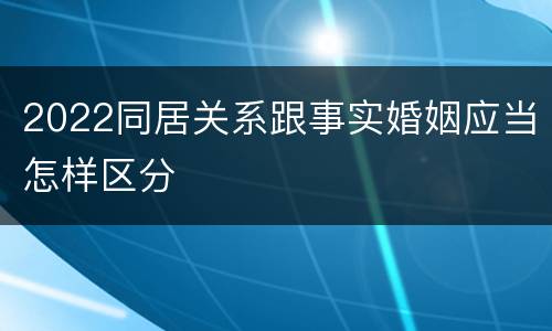 2022同居关系跟事实婚姻应当怎样区分