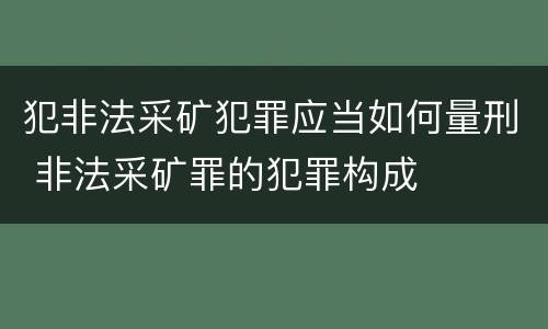 犯非法采矿犯罪应当如何量刑 非法采矿罪的犯罪构成