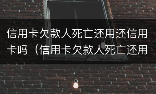 信用卡欠款人死亡还用还信用卡吗（信用卡欠款人死亡还用还信用卡吗安全吗）