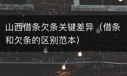 山西借条欠条关键差异（借条和欠条的区别范本）
