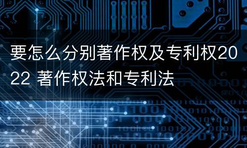 要怎么分别著作权及专利权2022 著作权法和专利法