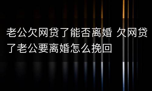 老公欠网贷了能否离婚 欠网贷了老公要离婚怎么挽回