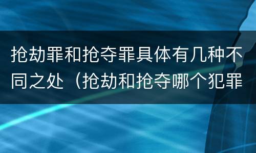 抢劫罪和抢夺罪具体有几种不同之处（抢劫和抢夺哪个犯罪性质严重）
