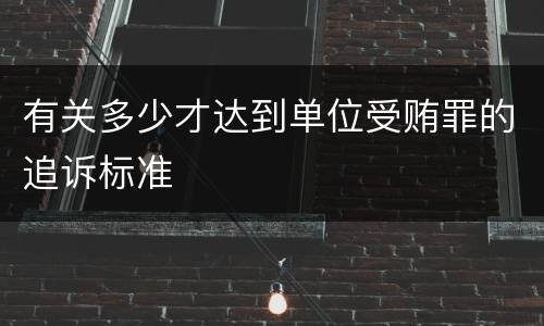 有关多少才达到单位受贿罪的追诉标准
