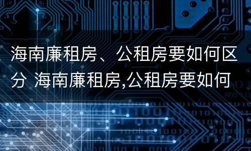 海南廉租房、公租房要如何区分 海南廉租房,公租房要如何区分呢