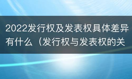 2022发行权及发表权具体差异有什么（发行权与发表权的关系）