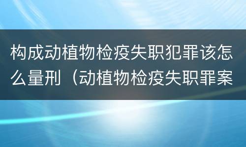 构成动植物检疫失职犯罪该怎么量刑（动植物检疫失职罪案例）