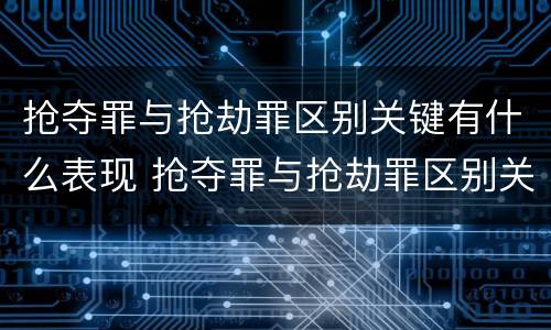 抢夺罪与抢劫罪区别关键有什么表现 抢夺罪与抢劫罪区别关键有什么表现和特征