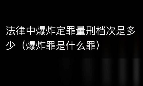 法律中爆炸定罪量刑档次是多少（爆炸罪是什么罪）