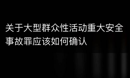 关于大型群众性活动重大安全事故罪应该如何确认