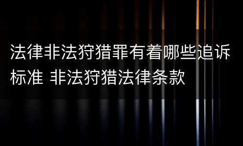 法律非法狩猎罪有着哪些追诉标准 非法狩猎法律条款