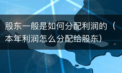 股东一般是如何分配利润的（本年利润怎么分配给股东）