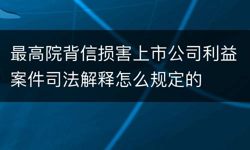 最高院背信损害上市公司利益案件司法解释怎么规定的