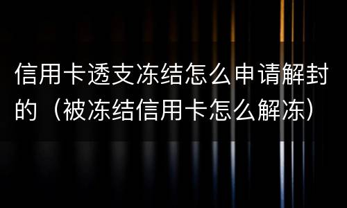 信用卡透支冻结怎么申请解封的（被冻结信用卡怎么解冻）