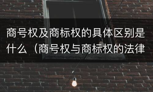 商号权及商标权的具体区别是什么（商号权与商标权的法律冲突与解决）