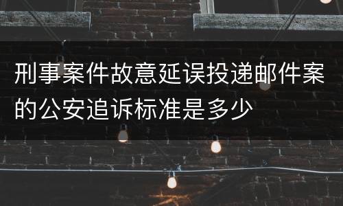 刑事案件故意延误投递邮件案的公安追诉标准是多少