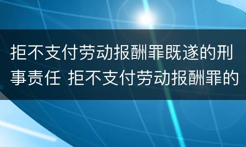 拒不支付劳动报酬罪既遂的刑事责任 拒不支付劳动报酬罪的犯罪构成