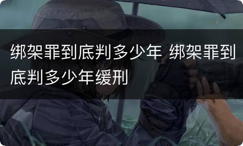 绑架罪到底判多少年 绑架罪到底判多少年缓刑