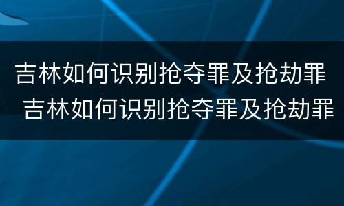 吉林如何识别抢夺罪及抢劫罪 吉林如何识别抢夺罪及抢劫罪案件