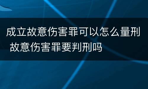 成立故意伤害罪可以怎么量刑 故意伤害罪要判刑吗