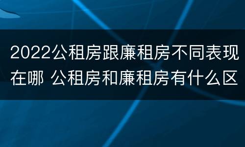 2022公租房跟廉租房不同表现在哪 公租房和廉租房有什么区别,哪个更好点