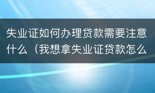 失业证如何办理贷款需要注意什么（我想拿失业证贷款怎么办理）