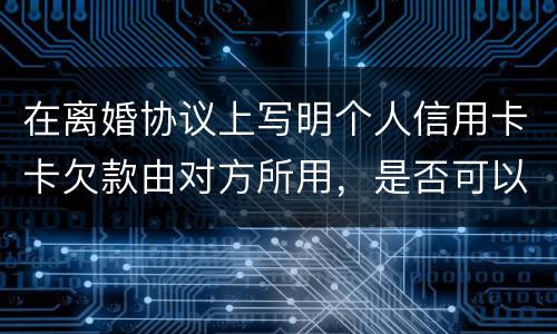 在离婚协议上写明个人信用卡卡欠款由对方所用，是否可以让对方承担还款义务